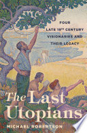 The last utopians four late nineteenth-century visionaries and their legacy / Michael Robertson.