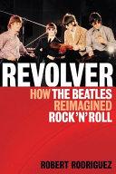 Revolver : how the Beatles re-imagined rock 'n' roll / Robert Rodriguez.