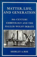Matter, life, and generation : eighteenth-century embryology and the Haller-Wolff debate / Shirley A. Roe.