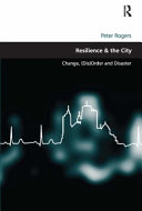 Resilience & the city : change, (dis)order, and disaster / Peter Rogers.