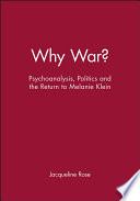 Why war? : psychoanalysis, politics, and the return to Melanie Klein / Jacqueline Rose.