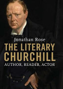 The literary Churchill : author, reader, actor / Jonathan Rose.