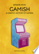 Gamish : A Graphic History of Gaming / Edward Ross.