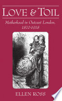 Love and toil motherhood in outcast London, 1870-1918 / Ellen Ross.