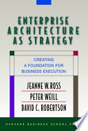 Enterprise architecture as strategy : creating a foundation for business execution / Jeanne W. Ross, Peter Weill, David C. Robertson.