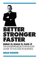 Better, stronger, faster : build it, scale it, flog it : the entrepreneur's step-by-step guide to success in business / Brad Rosser.