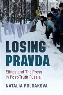 Losing Pravda : ethics and the press in post-truth Russia / Natalia Roudakova, University of California, San Diego.
