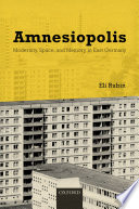 Amnesiopolis : modernity, space, and memory in East Germany / Eli Rubin.