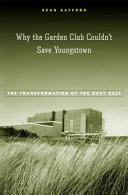 Why the garden club couldn't save Youngstown : the transformation of the Rust Belt / Sean Safford.