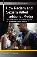 How racism and sexism killed traditional media : why the future of journalism depends on women and people of color / Joshunda Sanders.