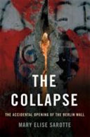 The collapse : the accidental opening of the Berlin Wall / Mary Elise Sarotte.