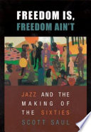 Freedom is, freedom ain't : jazz and the making of the sixties / Scott Saul.