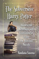 The subversive Harry Potter : adolescent rebellion and containment in the J.K. Rowling novels / Vandana Saxena.