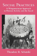 Social practices : a Wittgensteinian approach to human activity and the social / Theodore R. Schatzki.