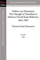 Dollars over dominion : the triumph of liberalism in Mexican-United States relations, 1861-1867 / Thomas David Schoonover.