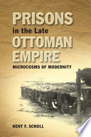 Prisons in the late Ottoman Empire : microcosms of modernity / Kent F. Schull.