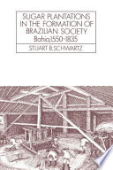 Sugar plantations in the formation of Brazilian society : Bahia, 1550-1835 / Stuart B. Schwartz.