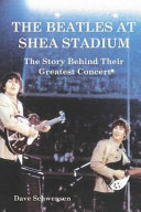 The Beatles at Shea Stadium : the story behind their greatest concert / Dave Schwensen.