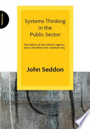 Systems thinking in the public sector the failure of the reform regime... and a manifesto for a better way / John Seddon.