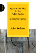 Systems thinking in the public sector : the failure to reform regime-- and a manifesto for a better way / John Seddon.