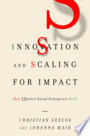 Innovation and scaling for impact how effective social enterprises do it / Christian Seelos and Johanna Mair.