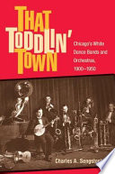 That toddlin' town : Chicago's white dance bands and orchestras, 1900-1950 / Charles A. Sengstock.