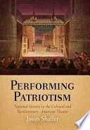 Performing patriotism : national identity in the colonial and revolutionary American theater / Jason Shaffer.