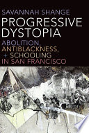 Progressive dystopia abolition, anthropology, and race in the new San Francisco / Savannah Shange.