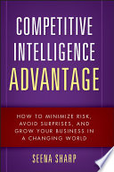 Competitive intelligence advantage : how to minimize risk, avoid surprises, and grow your business in a changing world / Seena Sharp.