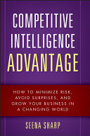 Competitive intelligence advantage how to minimize risk, avoid surprises, and grow your business in a changing world / Seena Sharp.