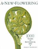 A new flowering : 1000 years of botanical art / Shirley Sherwood with contributions by Stephen H. Harris and Barrie E. Juniper.