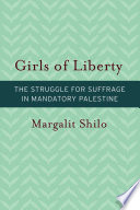 Girls of liberty : the struggle for suffrage in Mandatory Palestine / Margalit Shilo.
