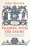 Trading with the enemy Britain, France, and the 18th-century quest for a peaceful world order / John Shovlin.