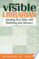 The visible librarian : asserting your value with marketing and advocacy / Judith A. Siess.