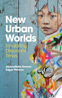 New urban worlds inhabiting dissonant times / AbdouMaliq Simone and Edgar Pieterse.