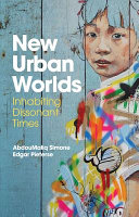 New urban worlds : inhabiting dissonant times / AbdouMaliq Simone and Edgar Pieterse.
