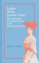Ladies of the leisure class : the bourgeoises of northern France in the nineteenth century / Bonnie G. Smith.