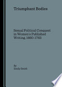 Triumphant bodies sexual political conquest in women's published writing, 1660-1763 / by Emily Smith.