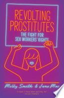 Revolting prostitutes the fight for sex workers' rights / Molly Smith and Juno Mac.