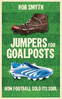 Jumpers for goalposts : how football sold its soul / Rob Smyth & Georgina Turner.