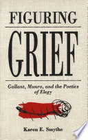 Figuring grief : Gallant, Munro and the poetics of elegy / Karen E. Smythe.