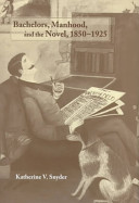 Bachelors, manhood, and the novel, 1850-1925 / Katherine V. Snyder.