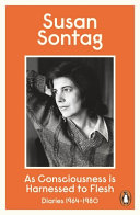 As consciousness is harnessed to flesh : diaries, 1964-1980 / Susan Sontag ; edited by David Rieff.
