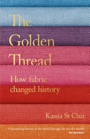 The golden thread : how fabric changed history / Kassia St Clair.