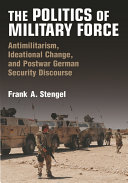 The politics of military force antimilitarism, ideational change, and post-Cold War German security discourse / Frank A. Stengel.