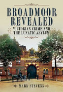 Broadmoor revealed : Victorian crime and the lunatic asylum / Mark Stevens.