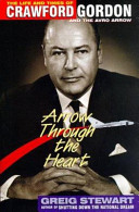 Arrow through the heart : the life and times of Crawford Gordon and the Avro Arrow / Greig Stewart.