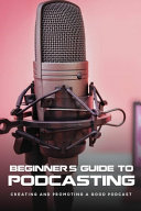 Beginner's guide to podcasting : creating and promoting a good podcast: how to make a video podcast that looks good / by Alexandria Stolley.