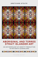 Aboriginal and Torres Strait Islander art : an anthropology of identity production in far north Queensland / Gretchen M. Stolte.