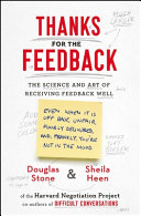 Thanks for the feedback : the science and art of receiving feedback well (even when it is off base, unfair, poorly delivered, and, frankly, you're not in the mood) / Douglas Stone & Sheila Heen.